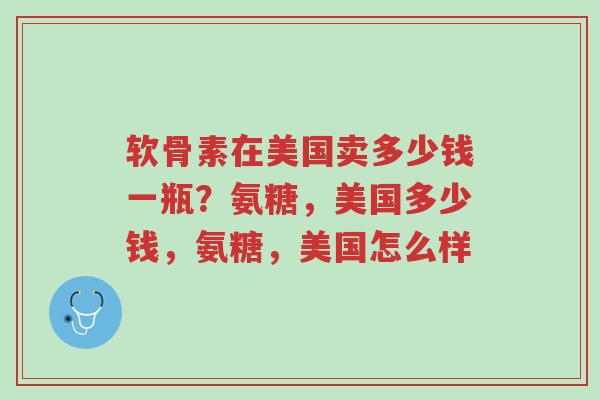 软骨素在美国卖多少钱一瓶?氨糖,美国多少钱,氨糖,美国怎么样-第1张图片-超越 软骨素在美国卖多少钱一瓶?氨糖,美国多少钱,氨糖,美国怎么样-第1张图片-超越