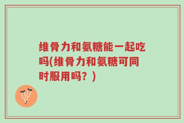 维骨力和氨糖能一起吃吗(维骨力和氨糖可同时服用吗?)-第1张图片-超越 维骨力和氨糖能一起吃吗(维骨力和氨糖可同时服用吗?)-第1张图片-超越