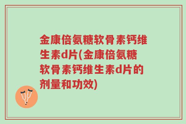 金康倍氨糖软骨素钙维生素d片(金康倍氨糖软骨素钙维生素d片的剂量和功效)-第1张图片-超越 金康倍氨糖软骨素钙维生素d片(金康倍氨糖软骨素钙维生素d片的剂量和功效)-第1张图片-超越