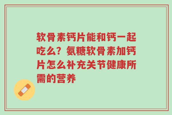 软骨素钙片能和钙一起吃么?氨糖软骨素加钙片怎么补充关节健康所需的营养-第1张图片-超越 软骨素钙片能和钙一起吃么?氨糖软骨素加钙片怎么补充关节健康所需的营养-第1张图片-超越