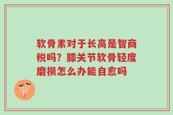 软骨素对于长高是智商税吗？膝关节软骨轻度磨损怎么办能自愈吗-第1张图片-超越