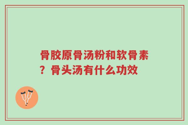 骨胶原骨汤粉和软骨素？骨头汤有什么功效-第1张图片-超越