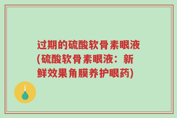 过期的硫酸软骨素眼液(硫酸软骨素眼液:新鲜效果角膜养护眼药)-第1张图片-超越 过期的硫酸软骨素眼液(硫酸软骨素眼液:新鲜效果角膜养护眼药)-第1张图片-超越