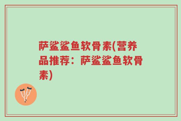 萨鲨鲨鱼软骨素(营养品推荐:萨鲨鲨鱼软骨素)-第1张图片-超越 萨鲨鲨鱼软骨素(营养品推荐:萨鲨鲨鱼软骨素)-第1张图片-超越