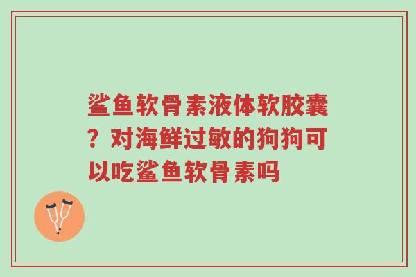 鲨鱼软骨素液体软胶囊?对海鲜过敏的狗狗可以吃鲨鱼软骨素吗-第1张图片-超越 鲨鱼软骨素液体软胶囊?对海鲜过敏的狗狗可以吃鲨鱼软骨素吗-第1张图片-超越