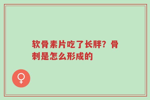 软骨素片吃了长胖?骨刺是怎么形成的-第1张图片-超越 软骨素片吃了长胖?骨刺是怎么形成的-第1张图片-超越