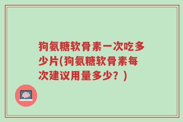 狗氨糖软骨素一次吃多少片(狗氨糖软骨素每次建议用量多少?)-第1张图片-超越 狗氨糖软骨素一次吃多少片(狗氨糖软骨素每次建议用量多少?)-第1张图片-超越