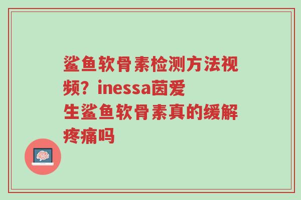 鲨鱼软骨素检测方法视频？inessa茵爱生鲨鱼软骨素真的缓解疼痛吗-第1张图片-超越