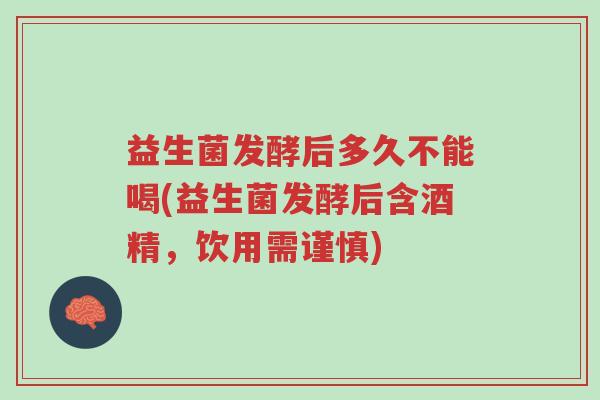 益生菌发酵后多久不能喝(益生菌发酵后含酒精,饮用需谨慎)-第1张图片-超越 益生菌发酵后多久不能喝(益生菌发酵后含酒精,饮用需谨慎)-第1张图片-超越