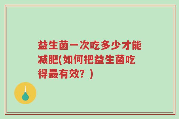 益生菌一次吃多少才能减肥(如何把益生菌吃得最有效?)-第1张图片-超越 益生菌一次吃多少才能减肥(如何把益生菌吃得最有效?)-第1张图片-超越