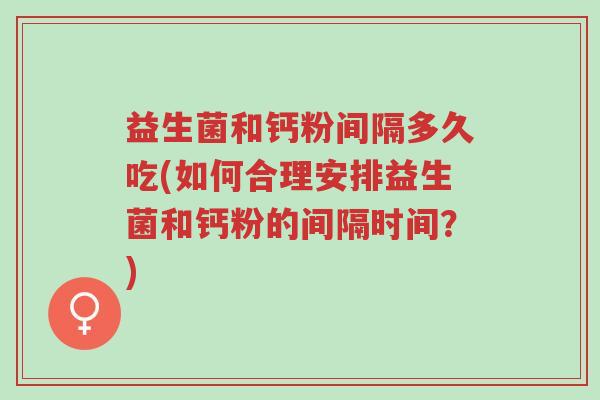 益生菌和钙粉间隔多久吃(如何合理安排益生菌和钙粉的间隔时间?)-第1张图片-超越 益生菌和钙粉间隔多久吃(如何合理安排益生菌和钙粉的间隔时间?)-第1张图片-超越