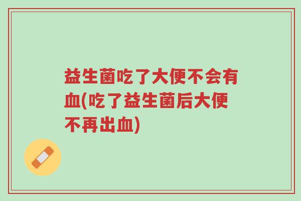 益生菌吃了大便不会有血(吃了益生菌后大便不再出血)-第1张图片-超越 益生菌吃了大便不会有血(吃了益生菌后大便不再出血)-第1张图片-超越