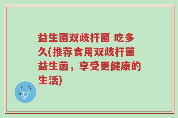 益生菌双歧杆菌 吃多久(推荐食用双歧杆菌益生菌，享受更健康的生活)-第1张图片-超越