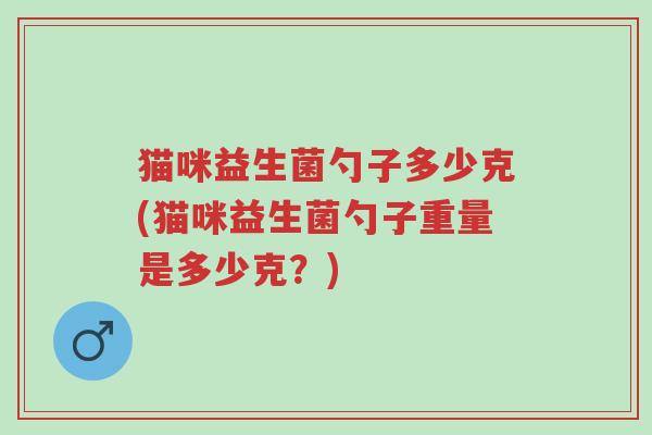 猫咪益生菌勺子多少克(猫咪益生菌勺子重量是多少克？)-第1张图片-超越