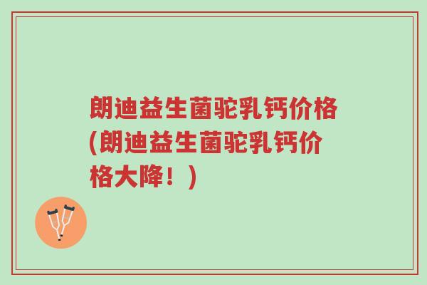 朗迪益生菌驼乳钙价格(朗迪益生菌驼乳钙价格大降!)-第1张图片-超越 朗迪益生菌驼乳钙价格(朗迪益生菌驼乳钙价格大降!)-第1张图片-超越