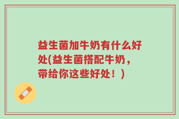 益生菌加牛奶有什么好处(益生菌搭配牛奶，带给你这些好处！)-第1张图片-超越