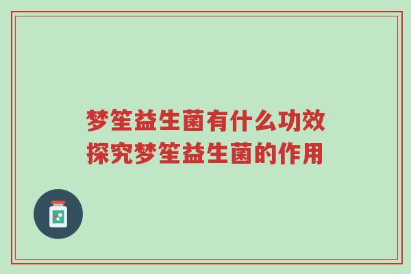 梦笙益生菌有什么功效探究梦笙益生菌的作用-第1张图片-超越 梦笙益生菌有什么功效探究梦笙益生菌的作用-第1张图片-超越