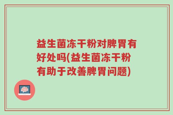 益生菌冻干粉对脾胃有好处吗(益生菌冻干粉有助于改善脾胃问题)-第1张图片-超越 益生菌冻干粉对脾胃有好处吗(益生菌冻干粉有助于改善脾胃问题)-第1张图片-超越