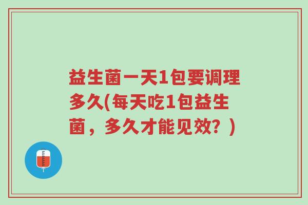益生菌一天1包要调理多久(每天吃1包益生菌,多久才能见效?)-第1张图片-超越 益生菌一天1包要调理多久(每天吃1包益生菌,多久才能见效?)-第1张图片-超越