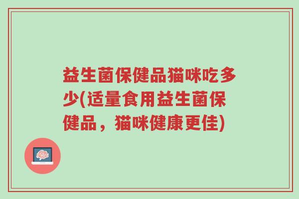 益生菌保健品猫咪吃多少(适量食用益生菌保健品,猫咪健康更佳)-第1张图片-超越 益生菌保健品猫咪吃多少(适量食用益生菌保健品,猫咪健康更佳)-第1张图片-超越
