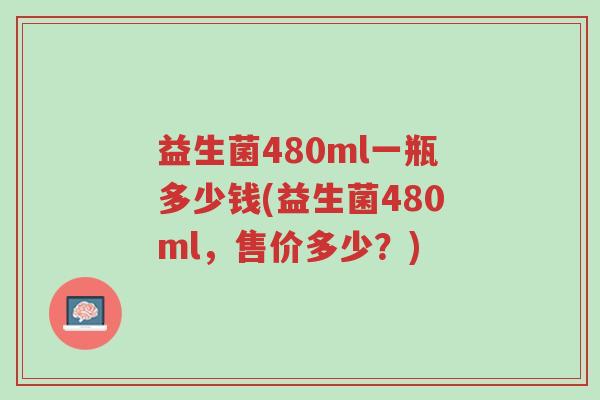 益生菌480ml一瓶多少钱(益生菌480ml,售价多少?)-第1张图片-超越 益生菌480ml一瓶多少钱(益生菌480ml,售价多少?)-第1张图片-超越