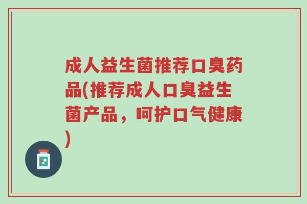 成人益生菌推荐口臭药品(推荐成人口臭益生菌产品,呵护口气健康)-第1张图片-超越 成人益生菌推荐口臭药品(推荐成人口臭益生菌产品,呵护口气健康)-第1张图片-超越
