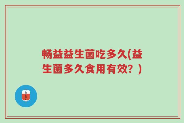畅益益生菌吃多久(益生菌多久食用有效？)-第1张图片-超越