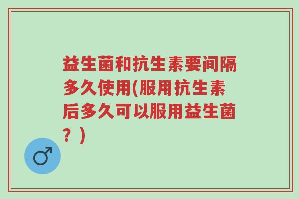 益生菌和抗生素要间隔多久使用(服用抗生素后多久可以服用益生菌?)-第1张图片-超越 益生菌和抗生素要间隔多久使用(服用抗生素后多久可以服用益生菌?)-第1张图片-超越
