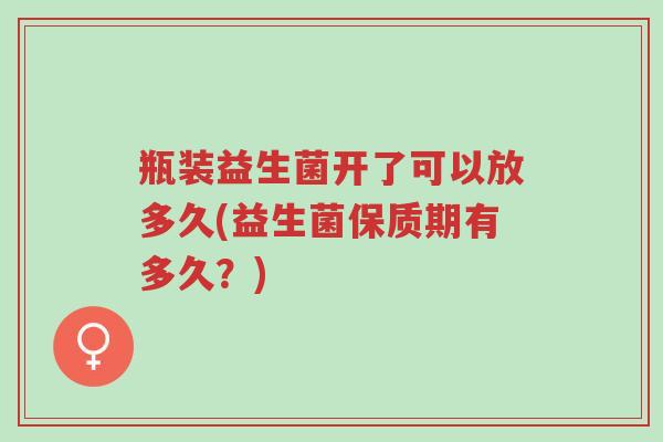 瓶装益生菌开了可以放多久(益生菌保质期有多久?)-第1张图片-超越 瓶装益生菌开了可以放多久(益生菌保质期有多久?)-第1张图片-超越