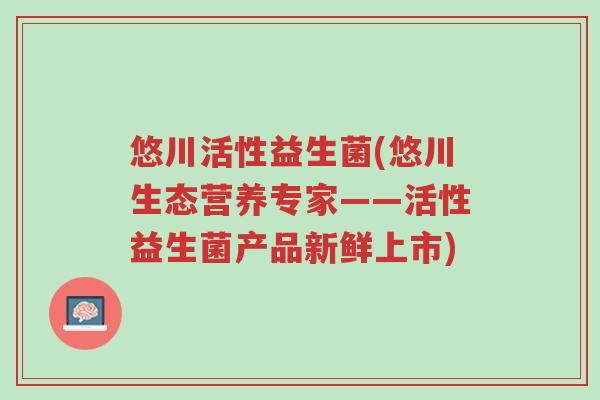 悠川活性益生菌(悠川生态营养专家——活性益生菌产品新鲜上市)-第1张图片-超越 悠川活性益生菌(悠川生态营养专家——活性益生菌产品新鲜上市)-第1张图片-超越