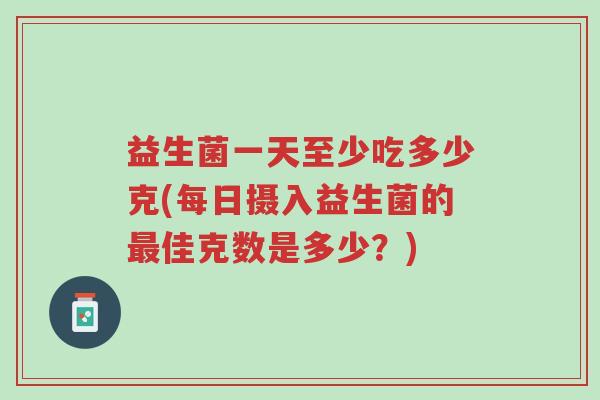 益生菌一天至少吃多少克(每日摄入益生菌的最佳克数是多少?)-第1张图片-超越 益生菌一天至少吃多少克(每日摄入益生菌的最佳克数是多少?)-第1张图片-超越