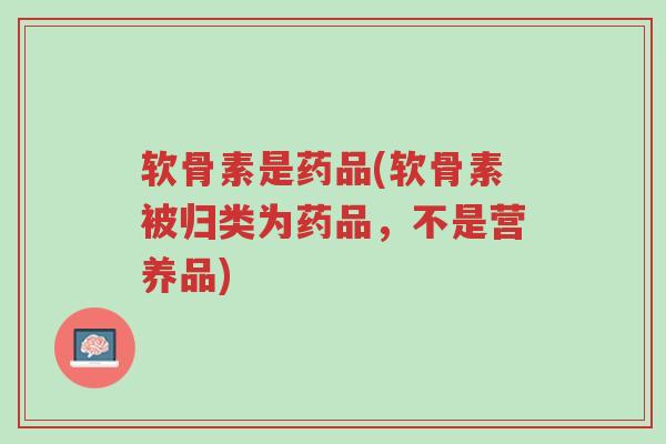 软骨素是药品(软骨素被归类为药品,不是营养品)-第1张图片-超越 软骨素是药品(软骨素被归类为药品,不是营养品)-第1张图片-超越