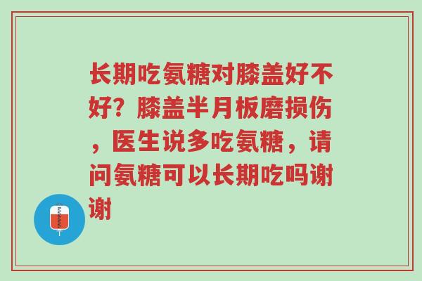长期吃氨糖对膝盖好不好?膝盖半月板磨损伤,医生说多吃氨糖,请问氨糖可以长期吃吗谢谢-第1张图片-超越 长期吃氨糖对膝盖好不好?膝盖半月板磨损伤,医生说多吃氨糖,请问氨糖可以长期吃吗谢谢-第1张图片-超越