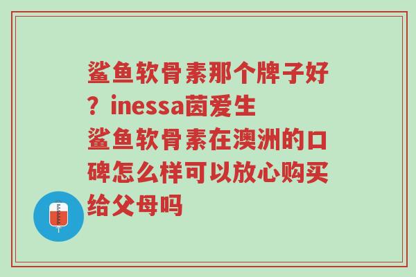 鲨鱼软骨素那个牌子好?inessa茵爱生鲨鱼软骨素在澳洲的口碑怎么样可以放心购买给父母吗-第1张图片-超越 鲨鱼软骨素那个牌子好?inessa茵爱生鲨鱼软骨素在澳洲的口碑怎么样可以放心购买给父母吗-第1张图片-超越