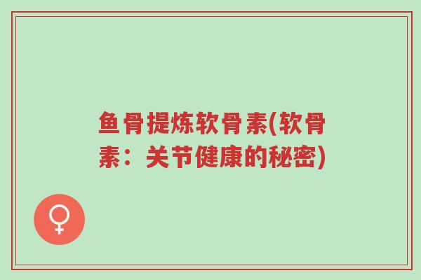 鱼骨提炼软骨素(软骨素:关节健康的秘密)-第1张图片-超越 鱼骨提炼软骨素(软骨素:关节健康的秘密)-第1张图片-超越