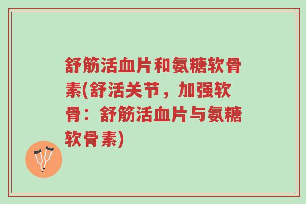 舒筋活血片和氨糖软骨素(舒活关节,加强软骨:舒筋活血片与氨糖软骨素)-第1张图片-超越 舒筋活血片和氨糖软骨素(舒活关节,加强软骨:舒筋活血片与氨糖软骨素)-第1张图片-超越
