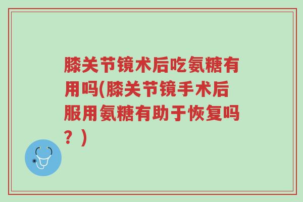 膝关节镜术后吃氨糖有用吗(膝关节镜手术后服用氨糖有助于恢复吗?)-第1张图片-超越 膝关节镜术后吃氨糖有用吗(膝关节镜手术后服用氨糖有助于恢复吗?)-第1张图片-超越