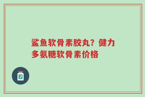 鲨鱼软骨素胶丸?健力多氨糖软骨素价格-第1张图片-超越 鲨鱼软骨素胶丸?健力多氨糖软骨素价格-第1张图片-超越