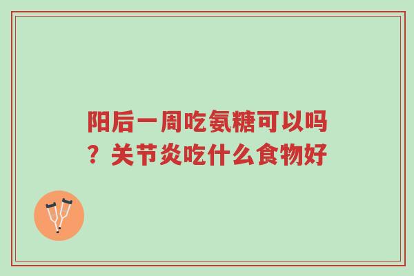 阳后一周吃氨糖可以吗?关节炎吃什么食物好-第1张图片-超越 阳后一周吃氨糖可以吗?关节炎吃什么食物好-第1张图片-超越