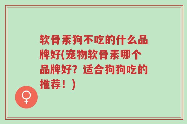 软骨素狗不吃的什么品牌好(宠物软骨素哪个品牌好?适合狗狗吃的推荐!)-第1张图片-超越 软骨素狗不吃的什么品牌好(宠物软骨素哪个品牌好?适合狗狗吃的推荐!)-第1张图片-超越