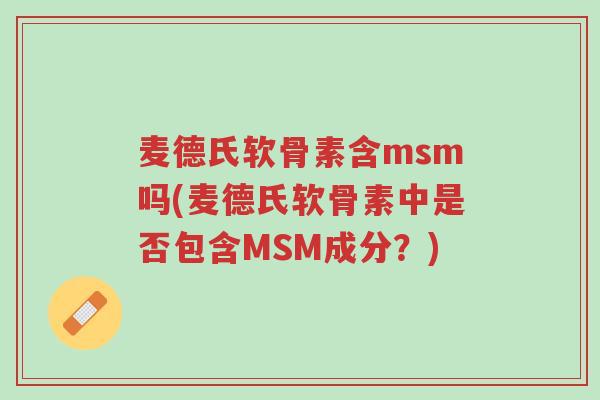 麦德氏软骨素含msm吗(麦德氏软骨素中是否包含MSM成分？)-第1张图片-超越