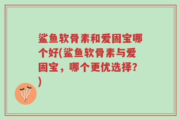 鲨鱼软骨素和爱固宝哪个好(鲨鱼软骨素与爱固宝,哪个更优选择?)-第1张图片-超越 鲨鱼软骨素和爱固宝哪个好(鲨鱼软骨素与爱固宝,哪个更优选择?)-第1张图片-超越