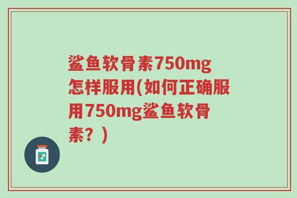 鲨鱼软骨素750mg怎样服用(如何正确服用750mg鲨鱼软骨素?)-第1张图片-超越 鲨鱼软骨素750mg怎样服用(如何正确服用750mg鲨鱼软骨素?)-第1张图片-超越