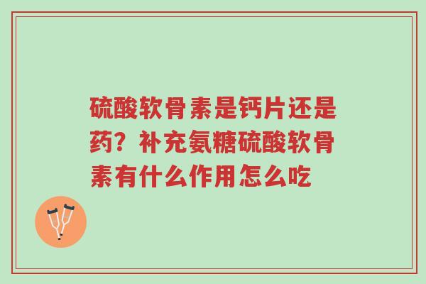 硫酸软骨素是钙片还是药?补充氨糖硫酸软骨素有什么作用怎么吃-第1张图片-超越 硫酸软骨素是钙片还是药?补充氨糖硫酸软骨素有什么作用怎么吃-第1张图片-超越