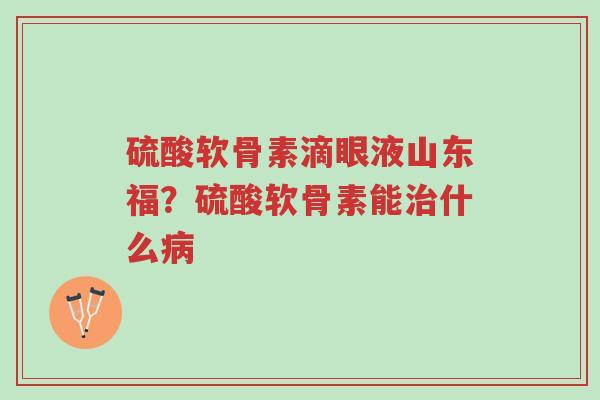 硫酸软骨素滴眼液山东福?硫酸软骨素能治什么病-第1张图片-超越 硫酸软骨素滴眼液山东福?硫酸软骨素能治什么病-第1张图片-超越