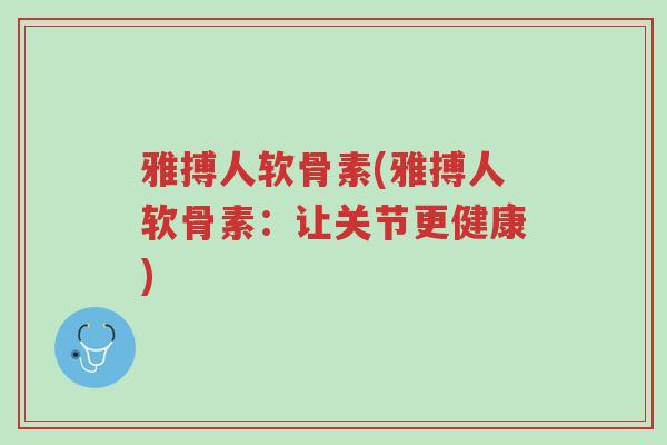 雅搏人软骨素(雅搏人软骨素:让关节更健康)-第1张图片-超越 雅搏人软骨素(雅搏人软骨素:让关节更健康)-第1张图片-超越