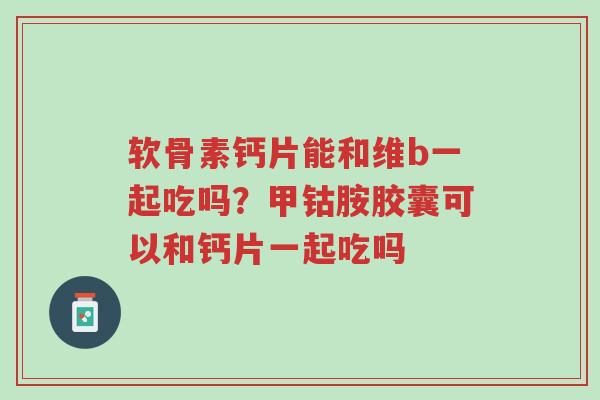软骨素钙片能和维b一起吃吗?甲钴胺胶囊可以和钙片一起吃吗-第1张图片-超越 软骨素钙片能和维b一起吃吗?甲钴胺胶囊可以和钙片一起吃吗-第1张图片-超越