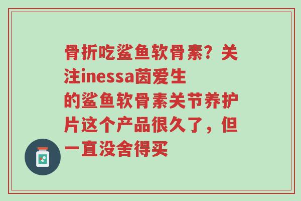 骨折吃鲨鱼软骨素?关注inessa茵爱生的鲨鱼软骨素关节养护片这个产品很久了,但一直没舍得买-第1张图片-超越 骨折吃鲨鱼软骨素?关注inessa茵爱生的鲨鱼软骨素关节养护片这个产品很久了,但一直没舍得买-第1张图片-超越