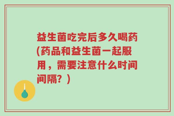 益生菌吃完后多久喝药(药品和益生菌一起服用,需要注意什么时间间隔?)-第1张图片-超越 益生菌吃完后多久喝药(药品和益生菌一起服用,需要注意什么时间间隔?)-第1张图片-超越