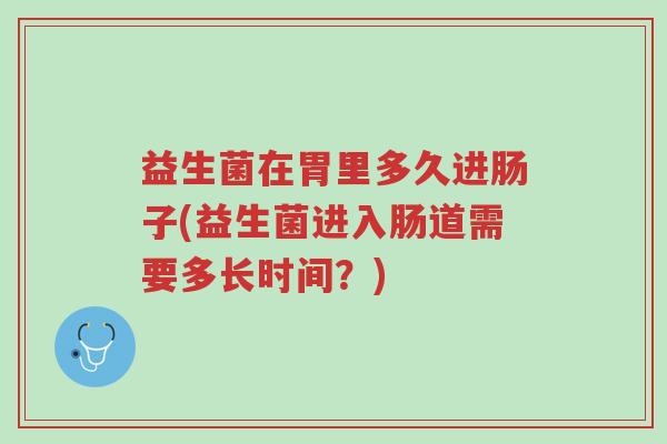 益生菌在胃里多久进肠子(益生菌进入肠道需要多长时间?)-第1张图片-超越 益生菌在胃里多久进肠子(益生菌进入肠道需要多长时间?)-第1张图片-超越